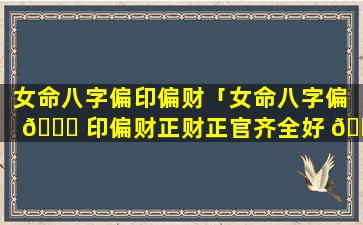 女命八字偏印偏财「女命八字偏 🐝 印偏财正财正官齐全好 🕊 吗」